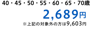 40歳・50歳 2,689円,※上記の対象外の方は9,603円